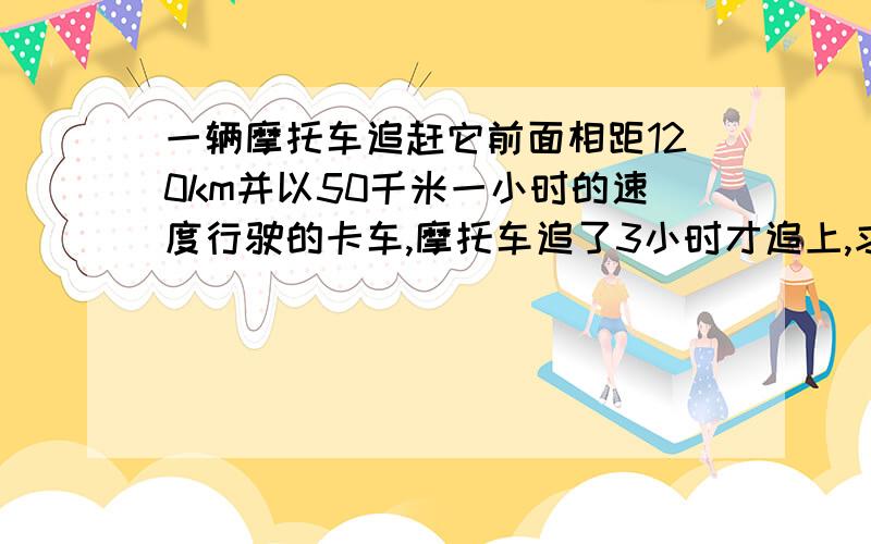 一辆摩托车追赶它前面相距120km并以50千米一小时的速度行驶的卡车,摩托车追了3小时才追上,求摩托车速度