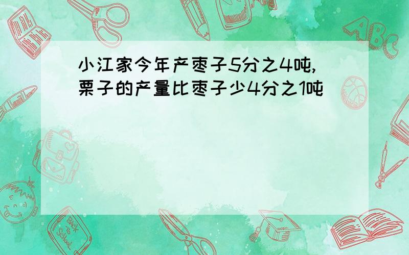 小江家今年产枣子5分之4吨,栗子的产量比枣子少4分之1吨