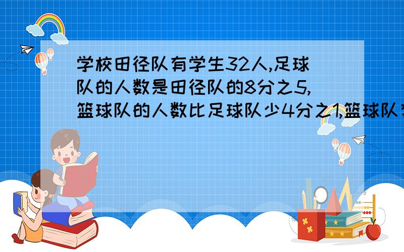 学校田径队有学生32人,足球队的人数是田径队的8分之5,篮球队的人数比足球队少4分之1,篮球队有多少人?