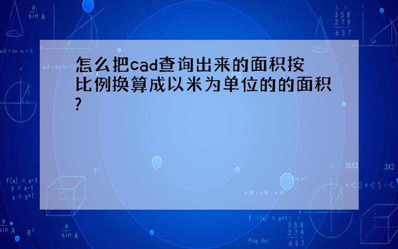 怎么把cad查询出来的面积按比例换算成以米为单位的的面积?