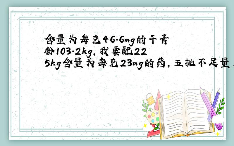 含量为每克46.6mg的干膏粉103.2kg,我要配225kg含量为每克23mg的药,五批不足量用糖补,每批干膏粉是多少