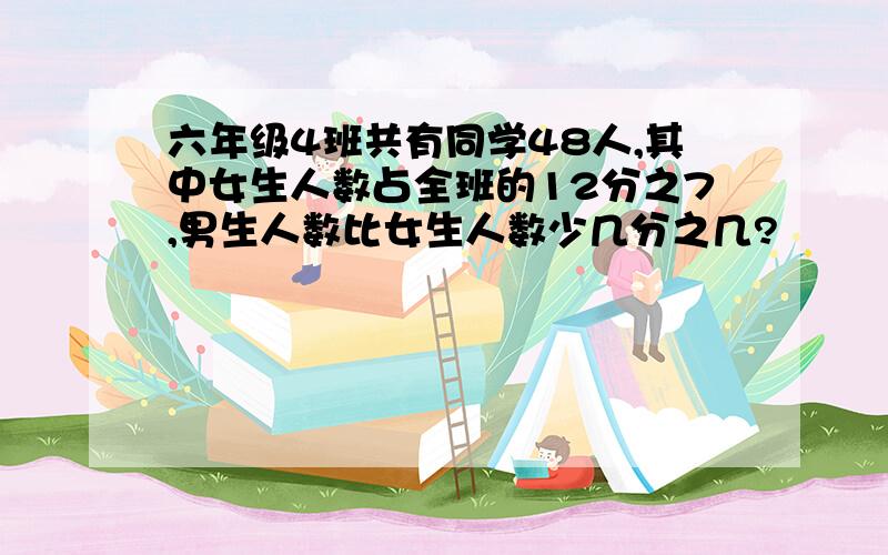 六年级4班共有同学48人,其中女生人数占全班的12分之7,男生人数比女生人数少几分之几?