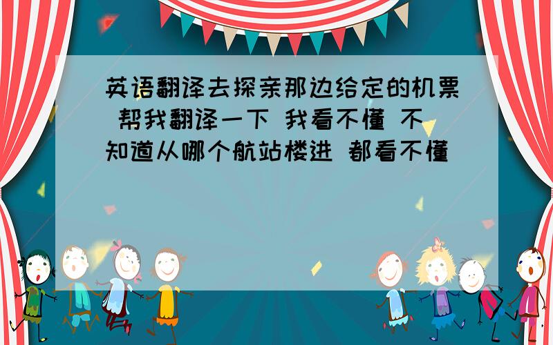 英语翻译去探亲那边给定的机票 帮我翻译一下 我看不懂 不知道从哪个航站楼进 都看不懂