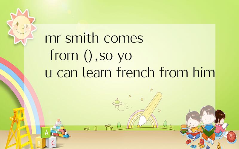 mr smith comes from (),so you can learn french from him