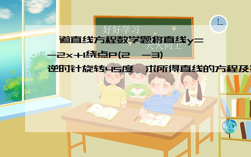 一道直线方程数学题将直线y=-2x+1绕点P(2,-3)逆时针旋转45度,求所得直线的方程及其在y轴上的截距