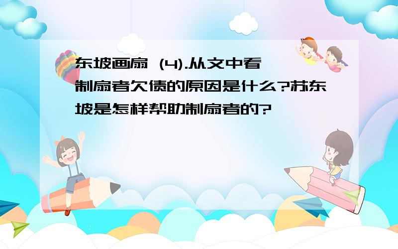 东坡画扇 (4).从文中看,制扇者欠债的原因是什么?苏东坡是怎样帮助制扇者的?