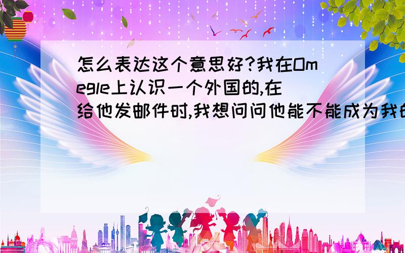 怎么表达这个意思好?我在Omegle上认识一个外国的,在给他发邮件时,我想问问他能不能成为我的笔友,该怎么说呢?Woul