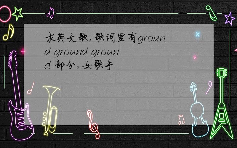 求英文歌,歌词里有ground ground ground 部分,女歌手