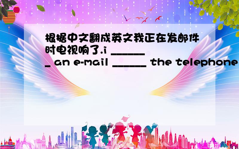 根据中文翻成英文我正在发邮件时电视响了.i _______ an e-mail ______ the telephone