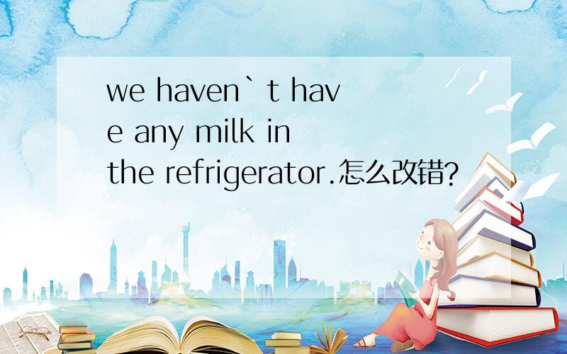 we haven`t have any milk in the refrigerator.怎么改错?