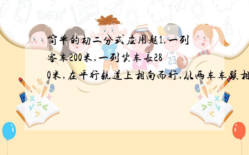 简单的初二分式应用题1.一列客车200米,一列货车长280米,在平行轨道上相向而行,从两车车头相遇到车尾相离,共经过8分