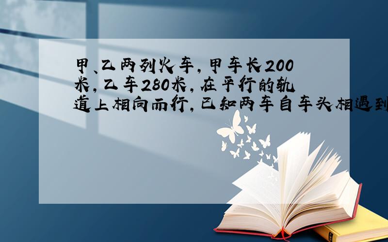 甲、乙两列火车,甲车长200米,乙车280米,在平行的轨道上相向而行,已知两车自车头相遇到车位相离共需18秒,甲、乙两车