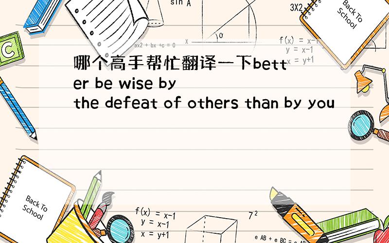 哪个高手帮忙翻译一下better be wise by the defeat of others than by you