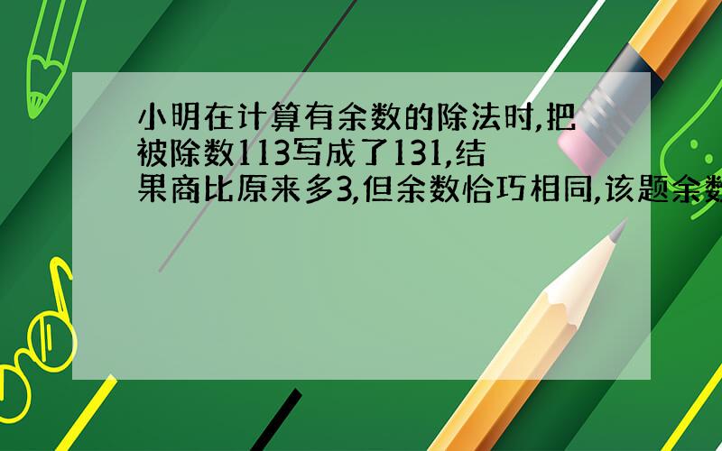 小明在计算有余数的除法时,把被除数113写成了131,结果商比原来多3,但余数恰巧相同,该题余数是多少?