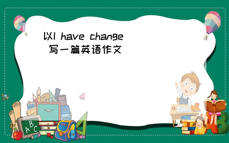 以I have change 写一篇英语作文