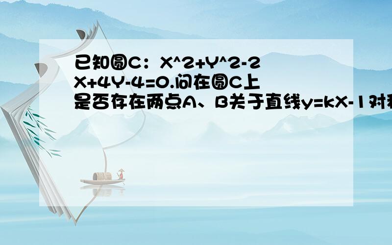 已知圆C：X^2+Y^2-2X+4Y-4=0.问在圆C上是否存在两点A、B关于直线y=kX-1对称,且以AB为直径的圆经