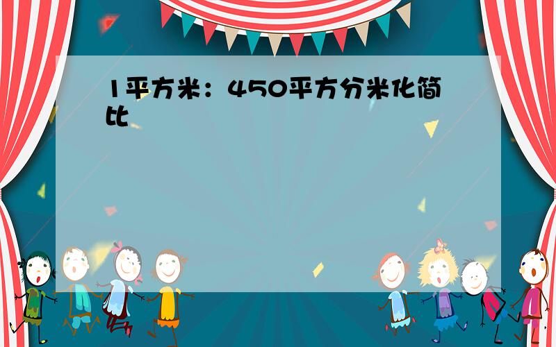 1平方米：450平方分米化简比