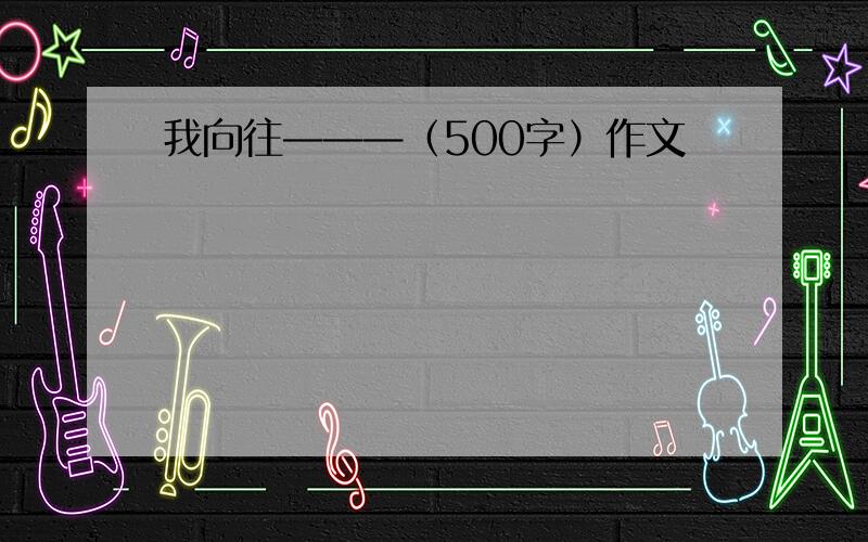 我向往———（500字）作文