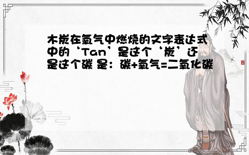 木炭在氧气中燃烧的文字表达式中的‘Tan’是这个‘炭’还是这个碳 是：碳+氧气=二氧化碳