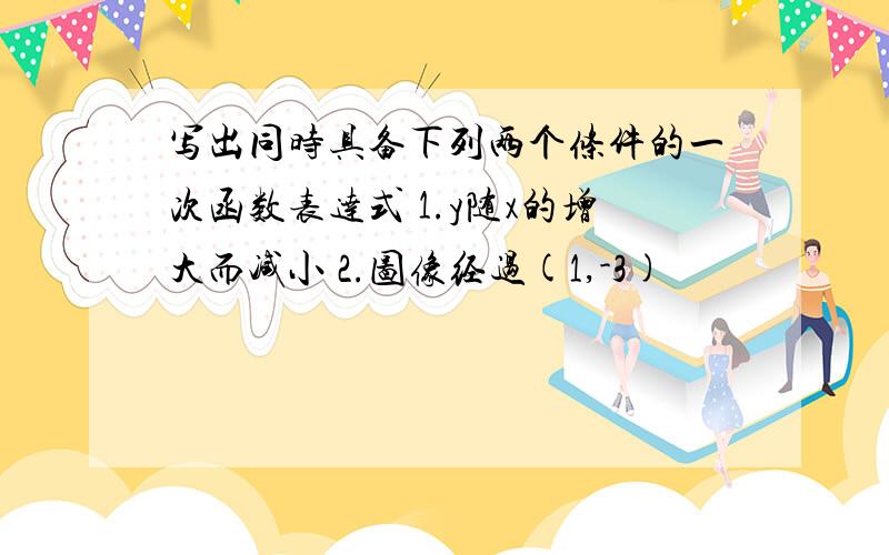 写出同时具备下列两个条件的一次函数表达式 1.y随x的增大而减小 2.图像经过(1,-3)