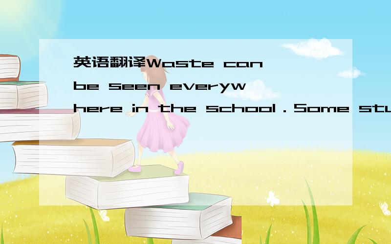 英语翻译Waste can be seen everywhere in the school．Some students