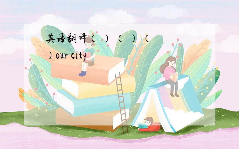 英语翻译（ ） （ ） （ ）our city