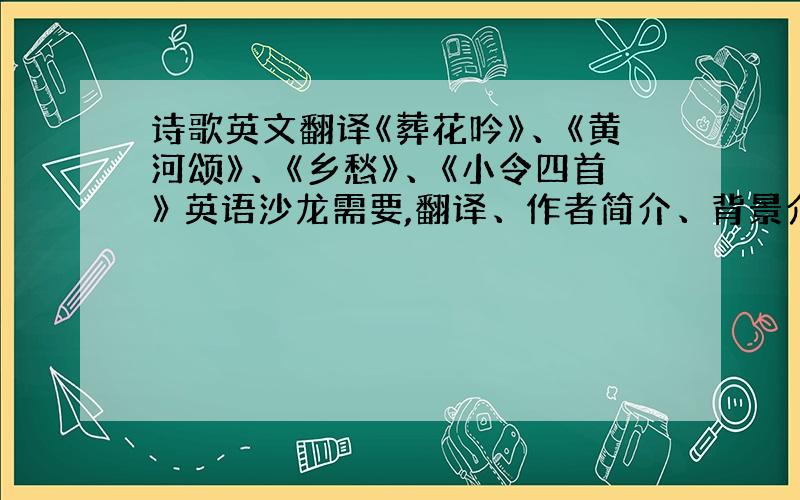 诗歌英文翻译《葬花吟》、《黄河颂》、《乡愁》、《小令四首》 英语沙龙需要,翻译、作者简介、背景介绍,全英文.谢谢!实在不