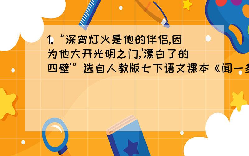 1.“深宵灯火是他的伴侣,因为他大开光明之门,'漂白了的四壁'”选自人教版七下语文课本《闻一多先生的说和做》