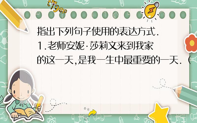 指出下列句子使用的表达方式.1.老师安妮·莎莉文来到我家的这一天,是我一生中最重要的一天.（ ） 2.可是,一个陌生人握