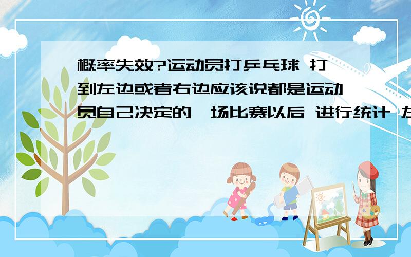 概率失效?运动员打乒乓球 打到左边或者右边应该说都是运动员自己决定的一场比赛以后 进行统计 左边20%（对方的正手） 右