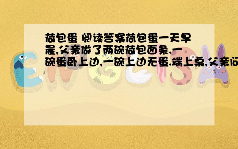 荷包蛋 阅读答案荷包蛋一天早晨,父亲做了两碗荷包面条.一碗蛋卧上边,一碗上边无蛋.端上桌,父亲问儿子：“吃哪一碗?”“有