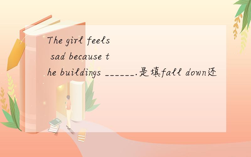 The girl feels sad because the buildings ______.是填fall down还