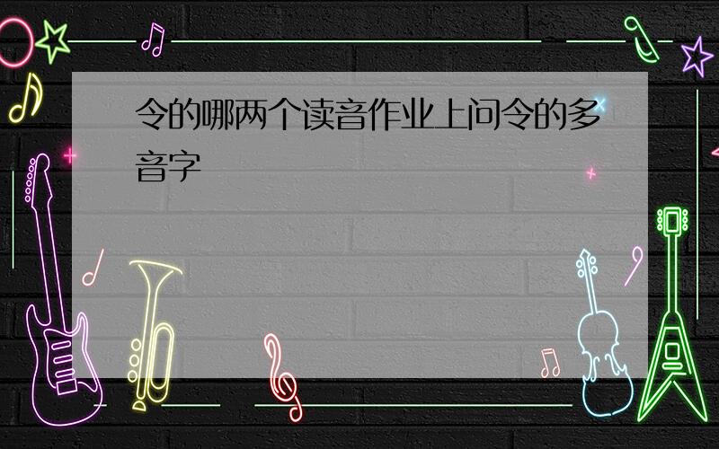 令的哪两个读音作业上问令的多音字