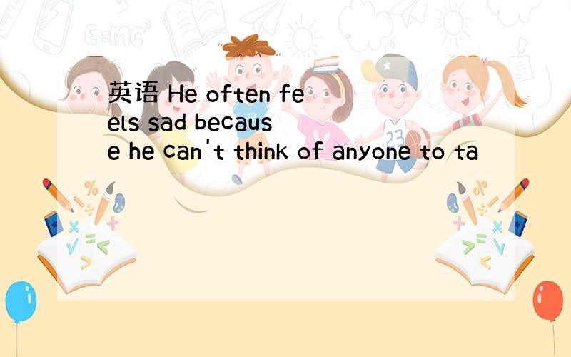 英语 He often feels sad because he can't think of anyone to ta