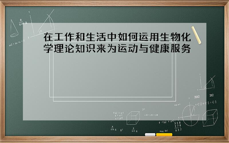 在工作和生活中如何运用生物化学理论知识来为运动与健康服务