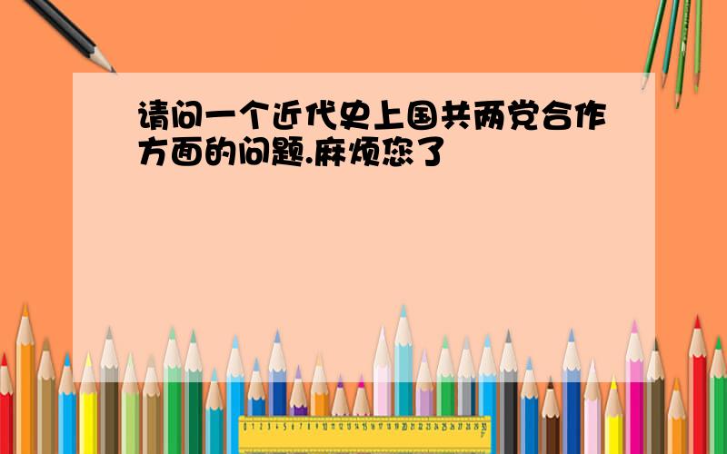 请问一个近代史上国共两党合作方面的问题.麻烦您了