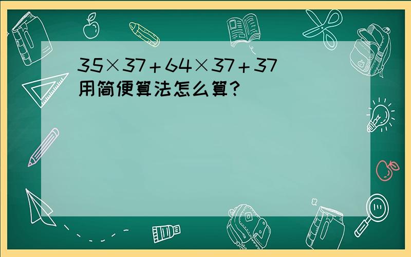 35×37＋64×37＋37用简便算法怎么算?