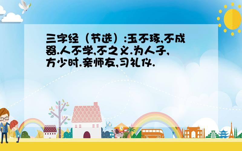 三字经（节选）:玉不琢,不成器.人不学,不之义.为人子,方少时.亲师友,习礼仪.