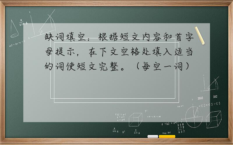 缺词填空：根据短文内容和首字母提示，在下文空格处填入适当的词使短文完整。（每空一词）