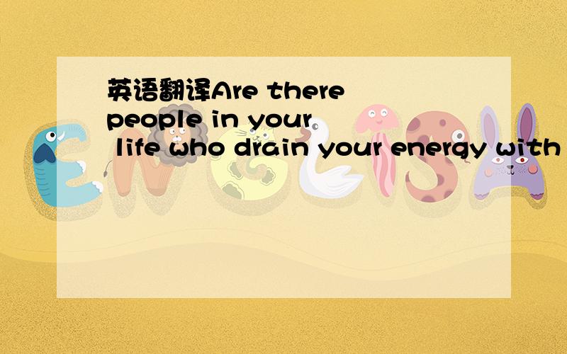 英语翻译Are there people in your life who drain your energy with