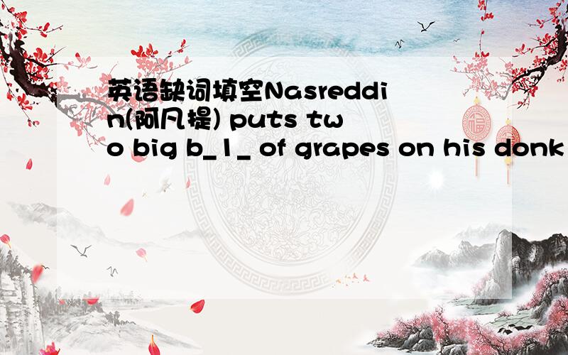 英语缺词填空Nasreddin(阿凡提) puts two big b_1_ of grapes on his donk