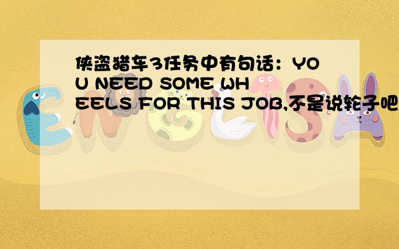 侠盗猎车3任务中有句话：YOU NEED SOME WHEELS FOR THIS JOB,不是说轮子吧?