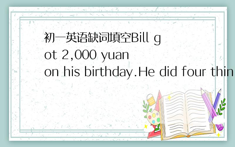 初一英语缺词填空Bill got 2,000 yuan on his birthday.He did four thin