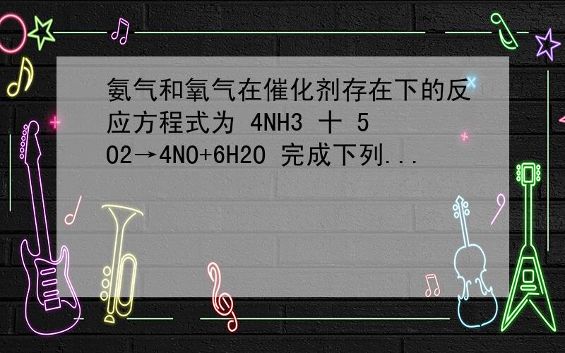 氨气和氧气在催化剂存在下的反应方程式为 4NH3 十 5O2→4NO+6H2O 完成下列...