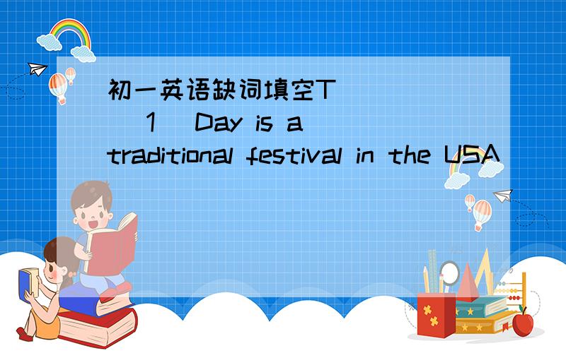 初一英语缺词填空T_____ （1） Day is a traditional festival in the USA