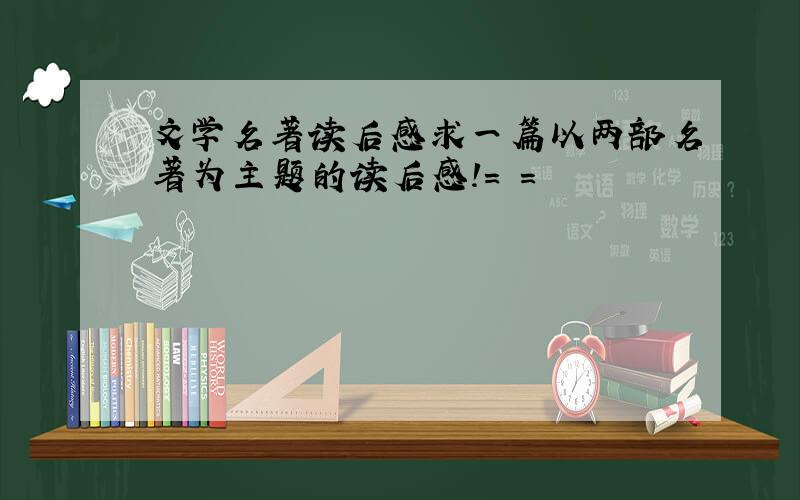 文学名著读后感求一篇以两部名著为主题的读后感!= =