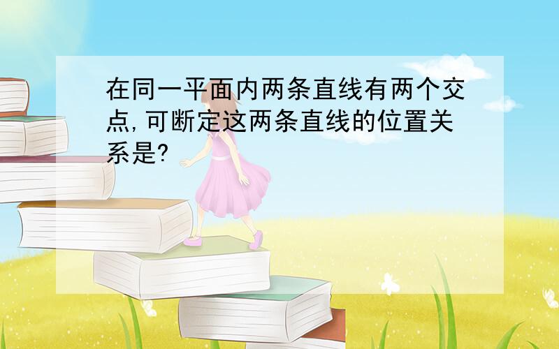 在同一平面内两条直线有两个交点,可断定这两条直线的位置关系是?