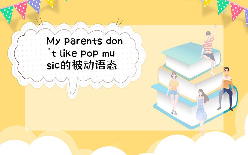 My parents don't like pop music的被动语态