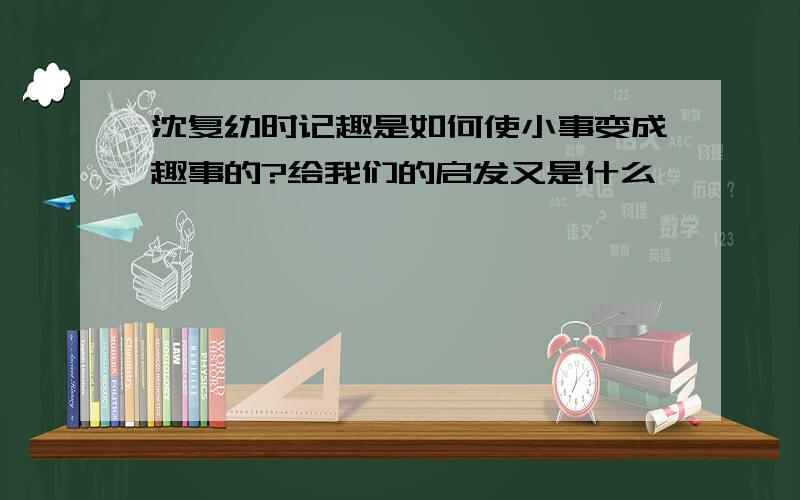 沈复幼时记趣是如何使小事变成趣事的?给我们的启发又是什么