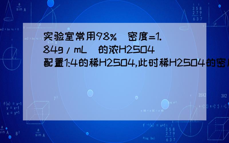 实验室常用98%(密度=1.84g/mL)的浓H2SO4配置1:4的稀H2SO4,此时稀H2SO4的密度为1.23g/m